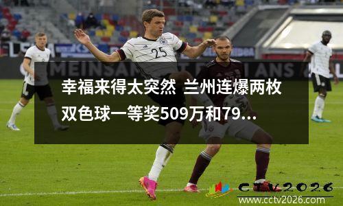 幸福来得太突然  兰州连爆两枚双色球一等奖509万和791万