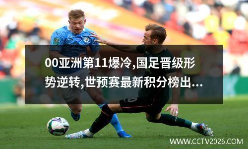 00亚洲第11爆冷,国足晋级形势逆转,世预赛最新积分榜出炉