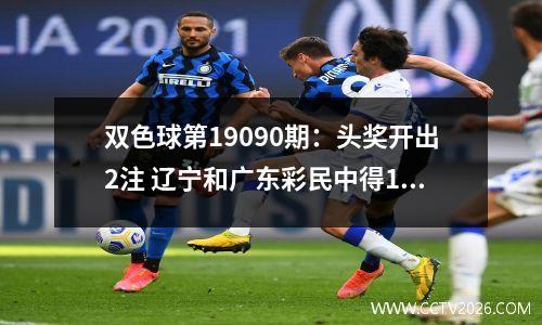 双色球第19090期：头奖开出2注 辽宁和广东彩民中得1000万元大奖