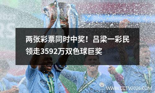 两张彩票同时中奖！吕梁一彩民领走3592万双色球巨奖