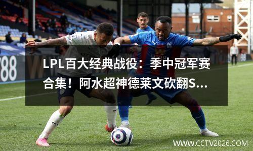 LPL百大经典战役：季中冠军赛合集！阿水超神德莱文砍翻SKT