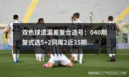 双色球遗漏差复合选号：040期复式选5+2同尾2近35期开奖统计分析