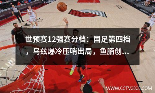 世预赛12强赛分档：国足第四档，乌兹爆冷压哨出局，鱼腩创佳绩
