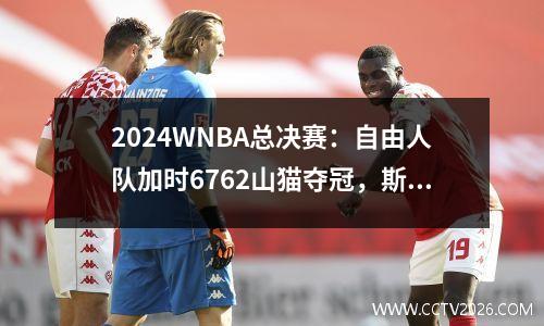2024WNBA总决赛：自由人队加时6762山猫夺冠，斯图尔特13分15板
