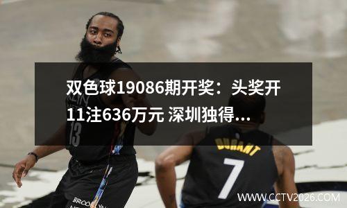 双色球19086期开奖：头奖开11注636万元 深圳独得2545万元大奖