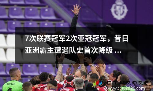 7次联赛冠军2次亚冠冠军，昔日亚洲霸主遭遇队史首次降级