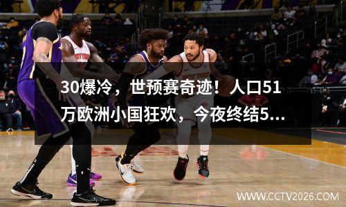 30爆冷，世预赛奇迹！人口51万欧洲小国狂欢，今夜终结50年苦等