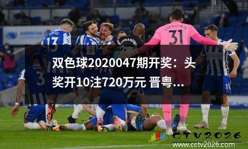 双色球2020047期开奖：头奖开10注720万元 晋粤各揽2注大奖