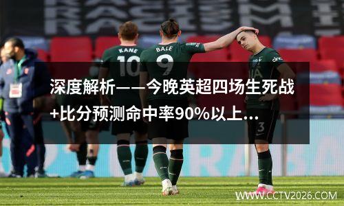 深度解析——今晚英超四场生死战+比分预测命中率90%以上！