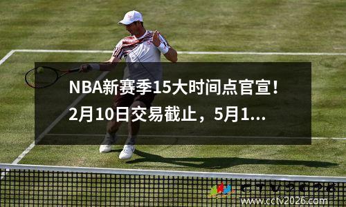 NBA新赛季15大时间点官宣！2月10日交易截止，5月17日分区决赛