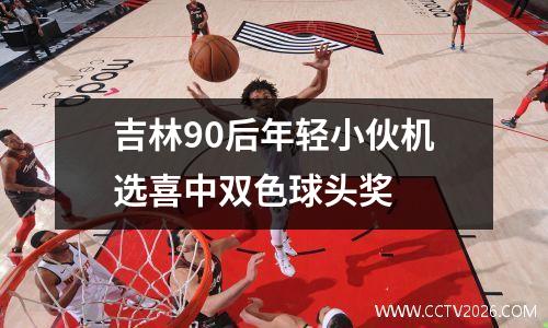 吉林90后年轻小伙机选喜中双色球头奖