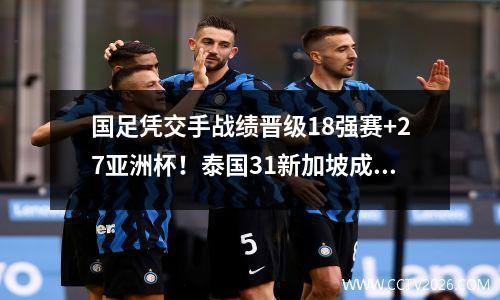 国足凭交手战绩晋级18强赛+27亚洲杯！泰国31新加坡成无用功