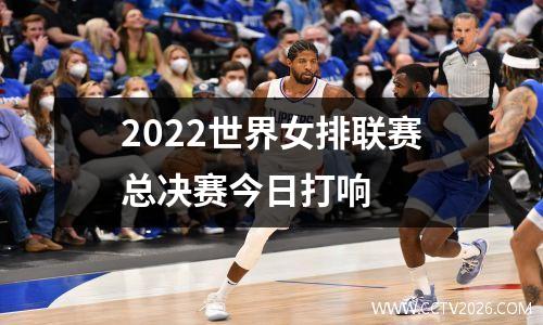 2022世界女排联赛总决赛今日打响