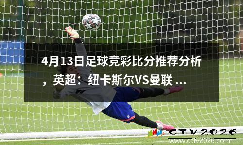 4月13日足球竞彩比分推荐分析，英超：纽卡斯尔VS曼联