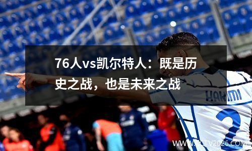 76人vs凯尔特人：既是历史之战，也是未来之战
