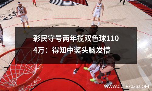 彩民守号两年揽双色球1104万：得知中奖头脑发懵