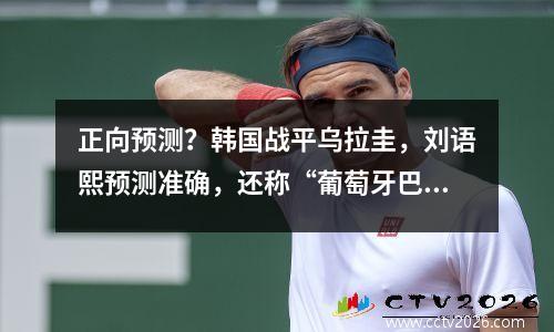 正向预测？韩国战平乌拉圭，刘语熙预测准确，还称“葡萄牙巴西没问题”