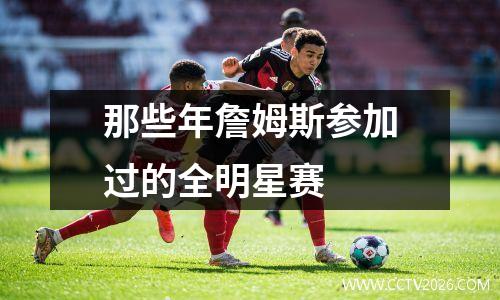 那些年詹姆斯参加过的全明星赛