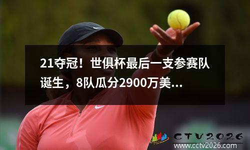 21夺冠！世俱杯最后一支参赛队诞生，8队瓜分2900万美元奖金