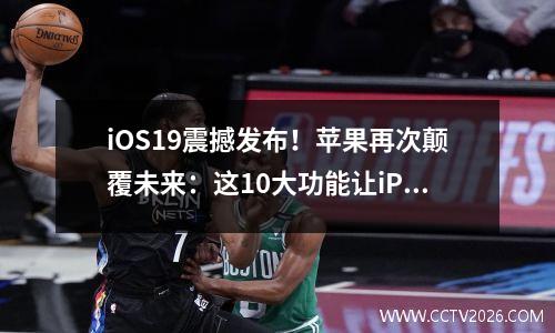 iOS19震撼发布！苹果再次颠覆未来：这10大功能让iPhone彻底重生