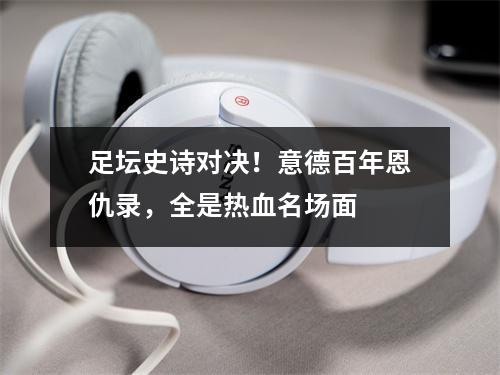足坛史诗对决！意德百年恩仇录，全是热血名场面