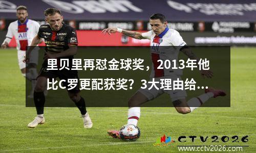 里贝里再怼金球奖，2013年他比C罗更配获奖？3大理由给出答案