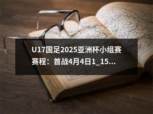 U17国足2025亚洲杯小组赛赛程：首战4月4日1_15对阵沙特