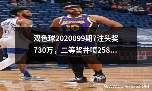 双色球2020099期7注头奖730万，二等奖井喷258注！