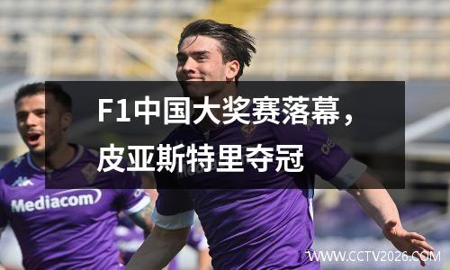 F1中国大奖赛落幕，皮亚斯特里夺冠