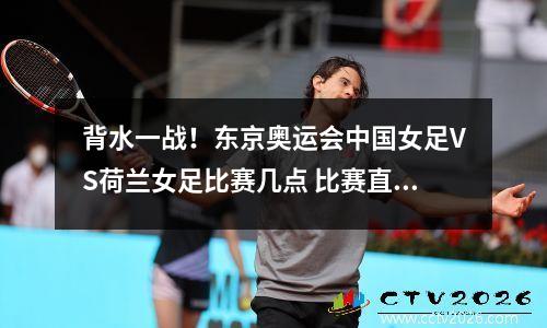 背水一战！东京奥运会中国女足VS荷兰女足比赛几点 比赛直播观看入口平台