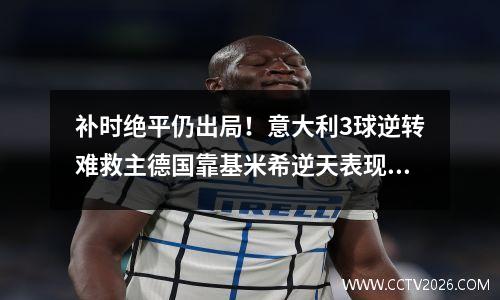 补时绝平仍出局！意大利3球逆转难救主德国靠基米希逆天表现险胜