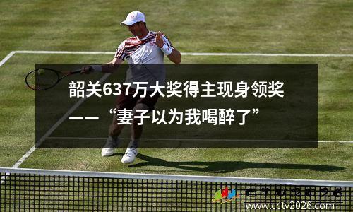 韶关637万大奖得主现身领奖——“妻子以为我喝醉了”