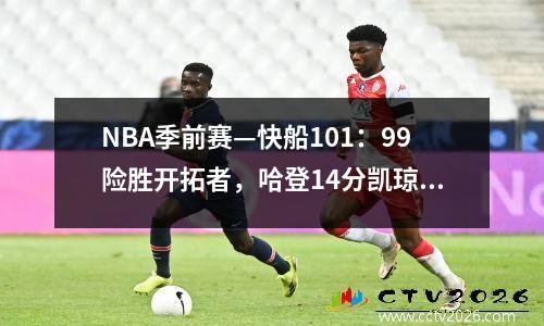 NBA季前赛—快船101：99险胜开拓者，哈登14分凯琼斯空接压哨绝杀