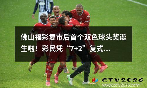 佛山福彩复市后首个双色球头奖诞生啦！彩民凭“7+2”复式票独揽1金1银