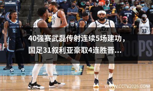 40强赛武磊传射连续5场建功，国足31叙利亚豪取4连胜晋级