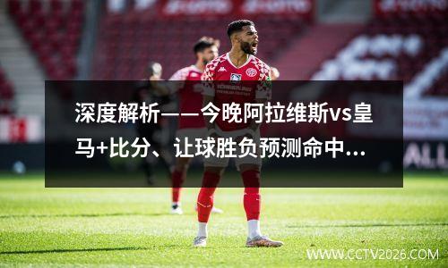 深度解析——今晚阿拉维斯vs皇马+比分、让球胜负预测命中率96.8%