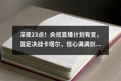 深夜23点！央视直播计划有变，国足决战卡塔尔，信心满满剑指16强