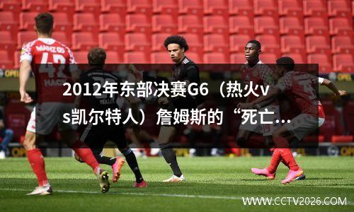 2012年东部决赛G6（热火vs凯尔特人）詹姆斯的“死亡之瞳”之战！