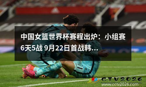 中国女篮世界杯赛程出炉：小组赛6天5战 9月22日首战韩国