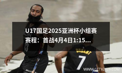 U17国足2025亚洲杯小组赛赛程：首战4月4日1:15对阵沙特