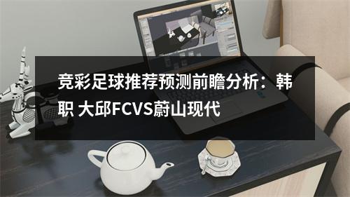 竞彩足球推荐预测前瞻分析：韩职 大邱FCVS蔚山现代