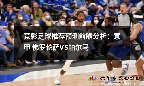竞彩足球推荐预测前瞻分析：意甲 佛罗伦萨VS帕尔马