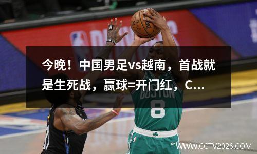 今晚！中国男足vs越南，首战就是生死战，赢球=开门红，CCTV5直播