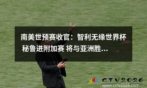 南美世预赛收官：智利无缘世界杯 秘鲁进附加赛 将与亚洲胜者争一席