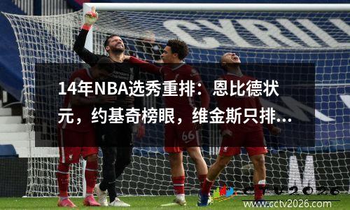 14年NBA选秀重排：恩比德状元，约基奇榜眼，维金斯只排第10