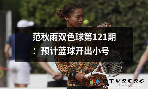 范秋雨双色球第121期：预计蓝球开出小号
