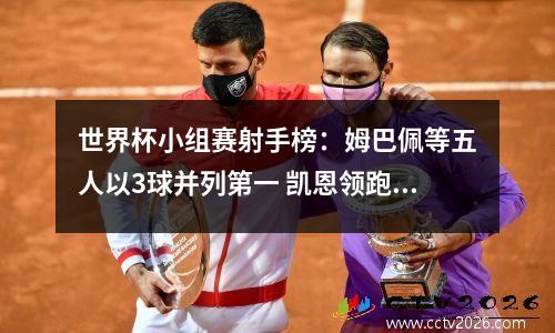 世界杯小组赛射手榜：姆巴佩等五人以3球并列第一 凯恩领跑助攻榜