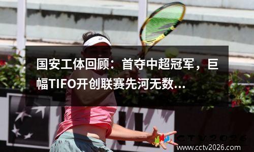 国安工体回顾：首夺中超冠军，巨幅TIFO开创联赛先河无数经典泪目