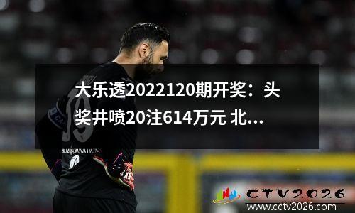 大乐透2022120期开奖：头奖井喷20注614万元 北京狂揽15注追加一等奖