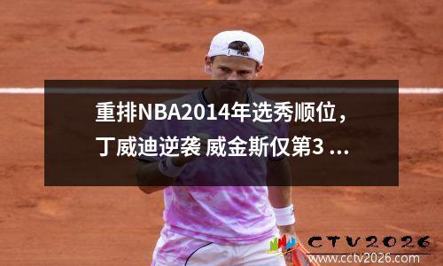 重排NBA2014年选秀顺位，丁威迪逆袭 威金斯仅第3